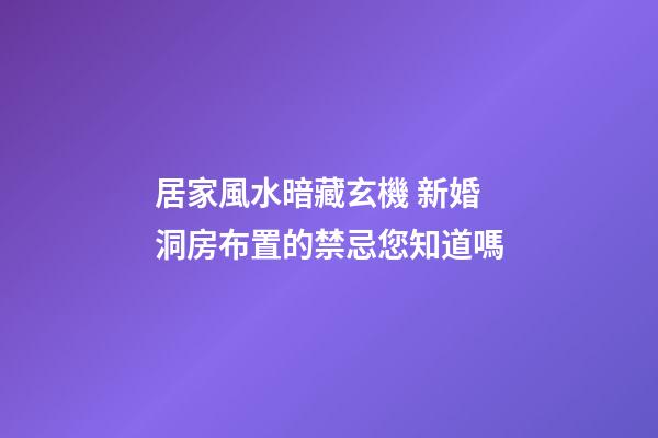 居家風水暗藏玄機 新婚洞房布置的禁忌您知道嗎